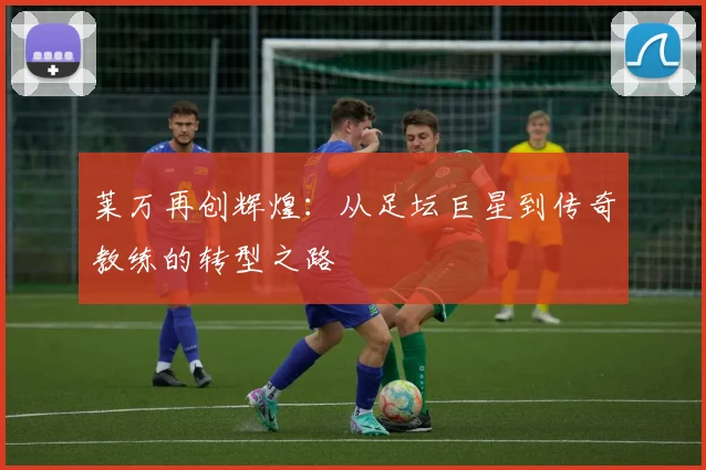 莱万再创辉煌：从足坛巨星到传奇教练的转型之路