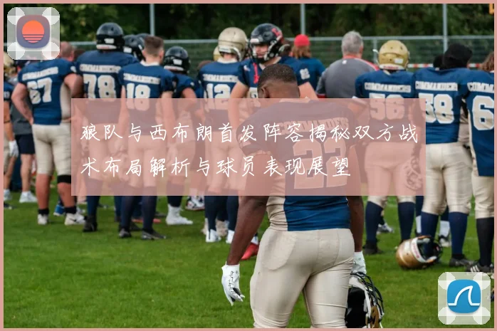 狼队与西布朗首发阵容揭秘双方战术布局解析与球员表现展望