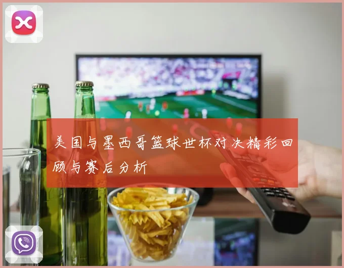 美国与墨西哥篮球世杯对决精彩回顾与赛后分析