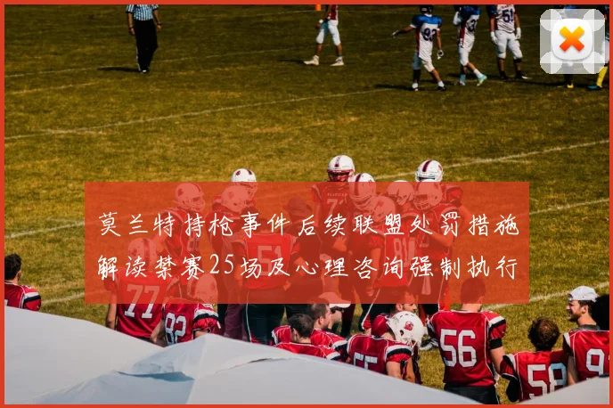 莫兰特持枪事件后续联盟处罚措施解读禁赛25场及心理咨询强制执行